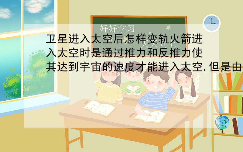 卫星进入太空后怎样变轨火箭进入太空时是通过推力和反推力使其达到宇宙的速度才能进入太空,但是由于太空没有空气形不成反推力,怎样把卫星又一条轨道送到另一条轨道.