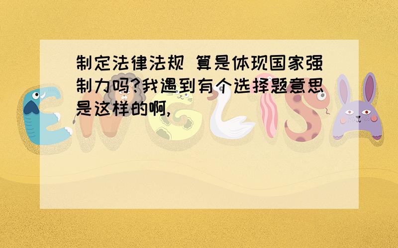 制定法律法规 算是体现国家强制力吗?我遇到有个选择题意思是这样的啊,