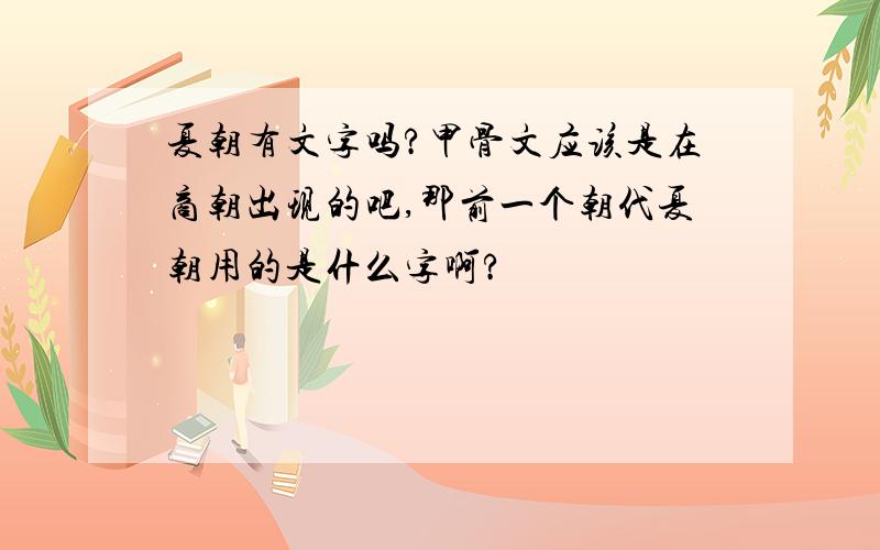 夏朝有文字吗?甲骨文应该是在商朝出现的吧,那前一个朝代夏朝用的是什么字啊?