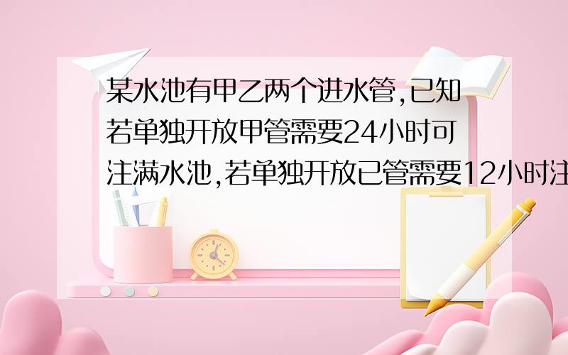 某水池有甲乙两个进水管,已知若单独开放甲管需要24小时可注满水池,若单独开放已管需要12小时注满水池,若先单独开放甲管3小时候,再同时开放甲乙两管,问还需几个小时才能注满水池