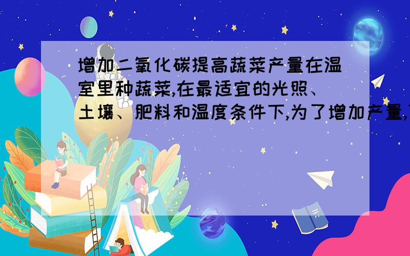 增加二氧化碳提高蔬菜产量在温室里种蔬菜,在最适宜的光照、土壤、肥料和温度条件下,为了增加产量,可适当增加土壤中的二氧化碳还是空气中的二氧化碳