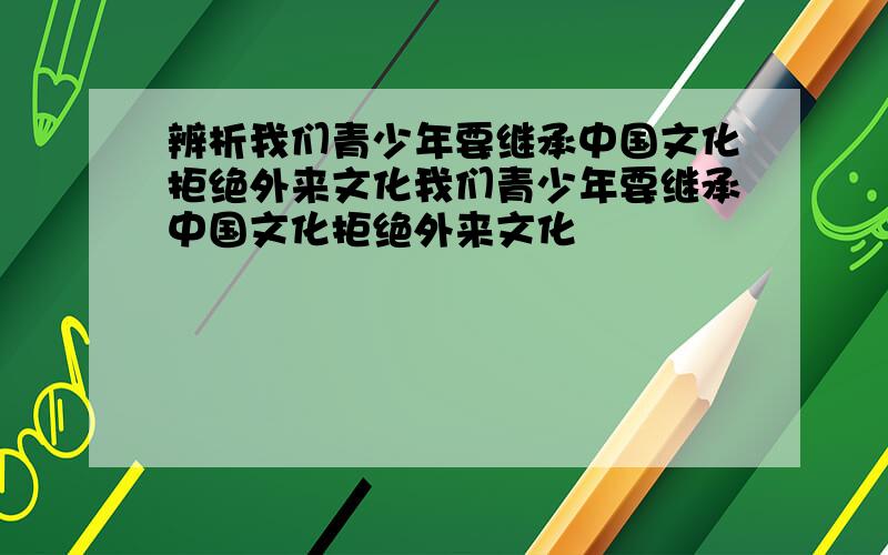 辨析我们青少年要继承中国文化拒绝外来文化我们青少年要继承中国文化拒绝外来文化