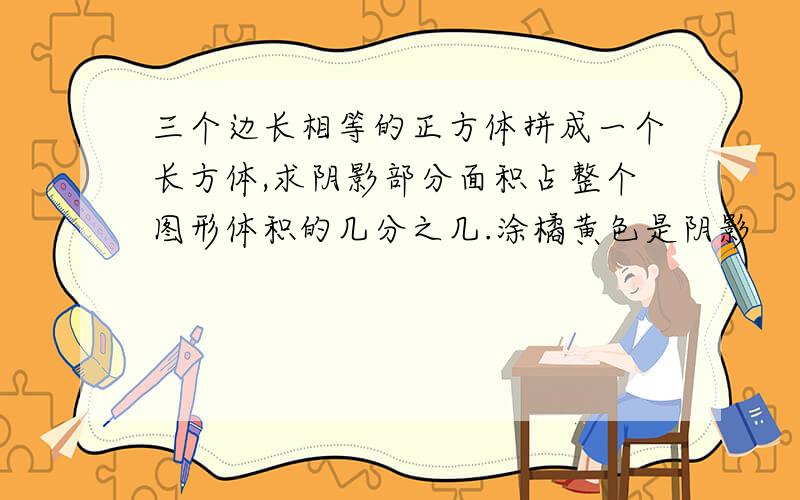 三个边长相等的正方体拼成一个长方体,求阴影部分面积占整个图形体积的几分之几.涂橘黄色是阴影