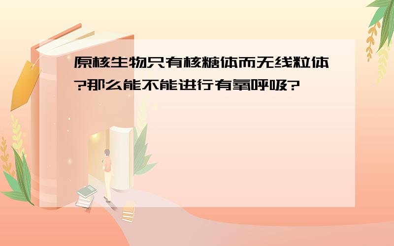 原核生物只有核糖体而无线粒体?那么能不能进行有氧呼吸?