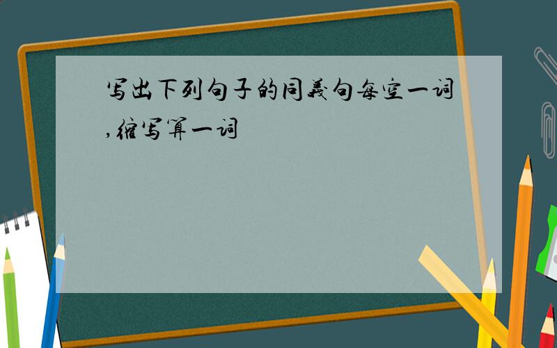 写出下列句子的同义句每空一词,缩写算一词