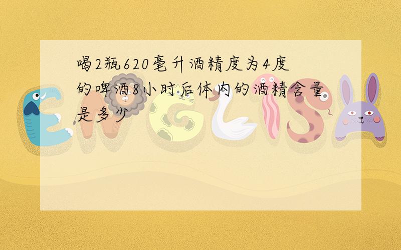 喝2瓶620毫升酒精度为4度的啤酒8小时后体内的酒精含量是多少