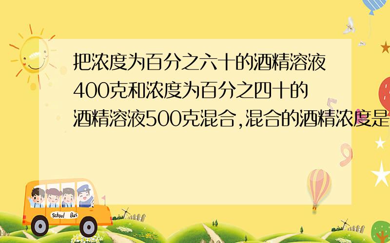 把浓度为百分之六十的酒精溶液400克和浓度为百分之四十的酒精溶液500克混合,混合的酒精浓度是多少?精确到百分之十