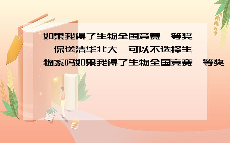 如果我得了生物全国竞赛一等奖,保送清华北大,可以不选择生物系吗如果我得了生物全国竞赛一等奖,可以不选择生物系吗