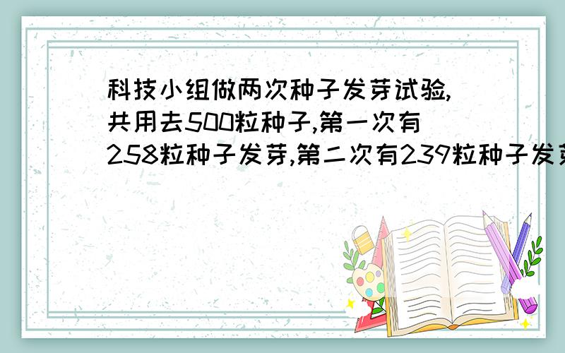 科技小组做两次种子发芽试验,共用去500粒种子,第一次有258粒种子发芽,第二次有239粒种子发芽,两次种子的发芽率是多少?