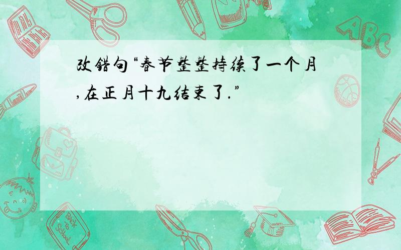 改错句“春节整整持续了一个月,在正月十九结束了.”