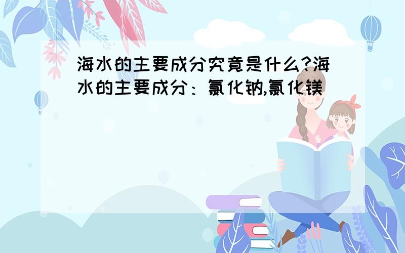 海水的主要成分究竟是什么?海水的主要成分：氯化钠,氯化镁