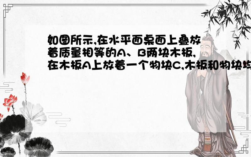 如图所示,在水平面桌面上叠放着质量相等的A、B两块木板,在木板A上放着一个物块C,木板和物块均处于静止