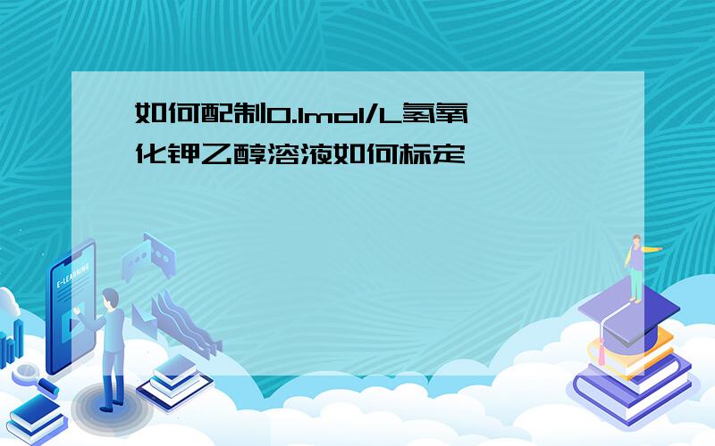 如何配制0.1mol/L氢氧化钾乙醇溶液如何标定