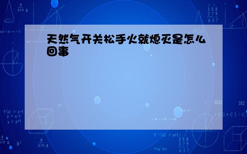 天然气开关松手火就熄灭是怎么回事