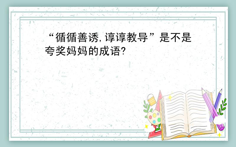 “循循善诱,谆谆教导”是不是夸奖妈妈的成语?