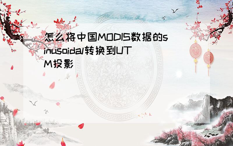 怎么将中国MODIS数据的sinusoidal转换到UTM投影