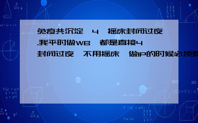 免疫共沉淀,4°摇床封闭过夜.我平时做WB,都是直接4°封闭过夜,不用摇床,做IP的时候必须要摇床吗?