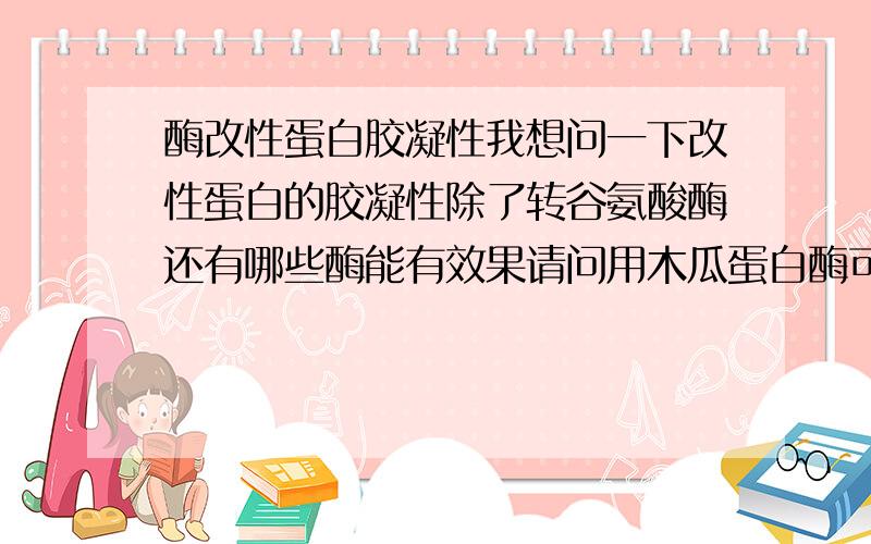 酶改性蛋白胶凝性我想问一下改性蛋白的胶凝性除了转谷氨酸酶还有哪些酶能有效果请问用木瓜蛋白酶可以吗