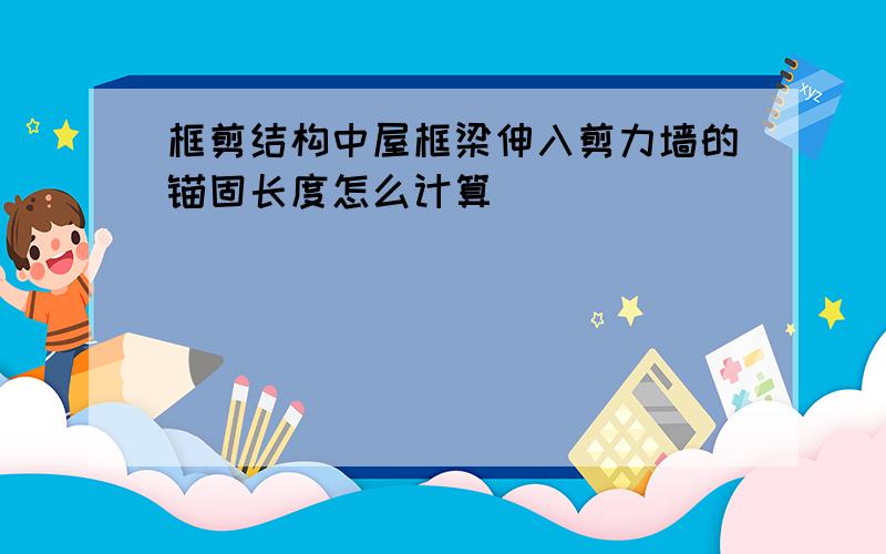 框剪结构中屋框梁伸入剪力墙的锚固长度怎么计算