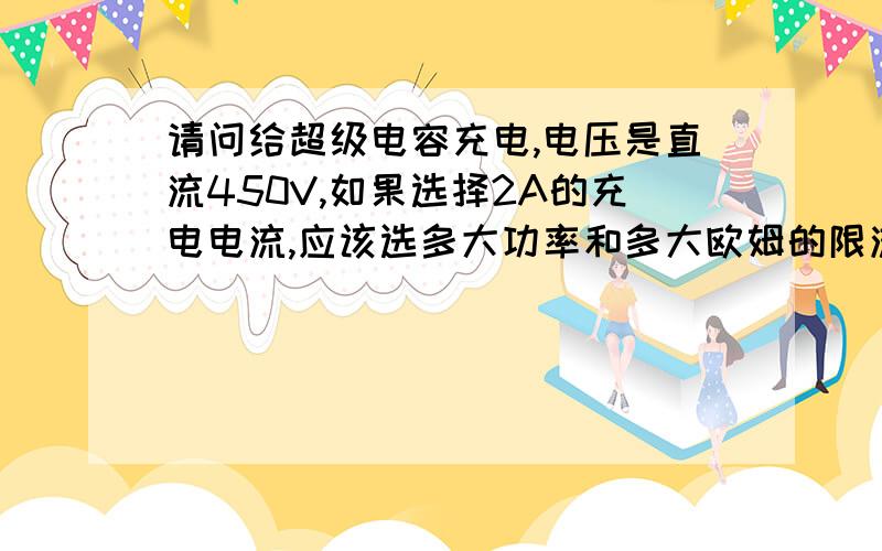 请问给超级电容充电,电压是直流450V,如果选择2A的充电电流,应该选多大功率和多大欧姆的限流电阻呢?