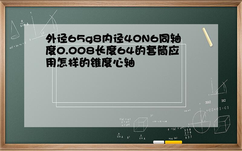 外径65g8内径40N6同轴度0.008长度64的套筒应用怎样的锥度心轴