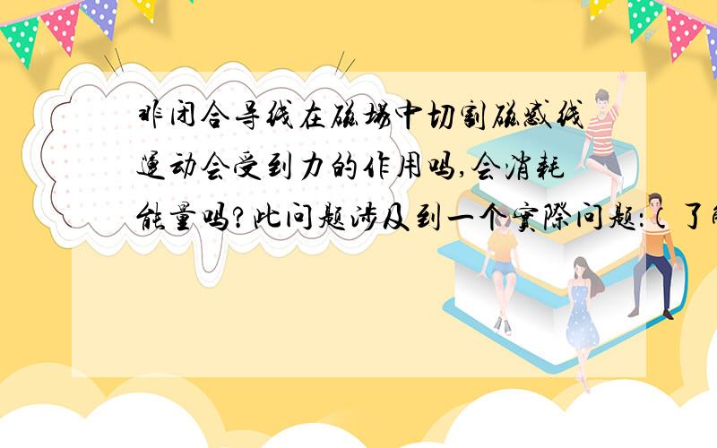 非闭合导线在磁场中切割磁感线运动会受到力的作用吗,会消耗能量吗?此问题涉及到一个实际问题：（了解发动机的看看）柴油机都有一个电机,用于启动、给电池充电以及供电,当发动机在试