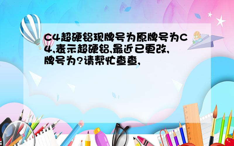 C4超硬铝现牌号为原牌号为C4,表示超硬铝,最近已更改,牌号为?请帮忙查查,