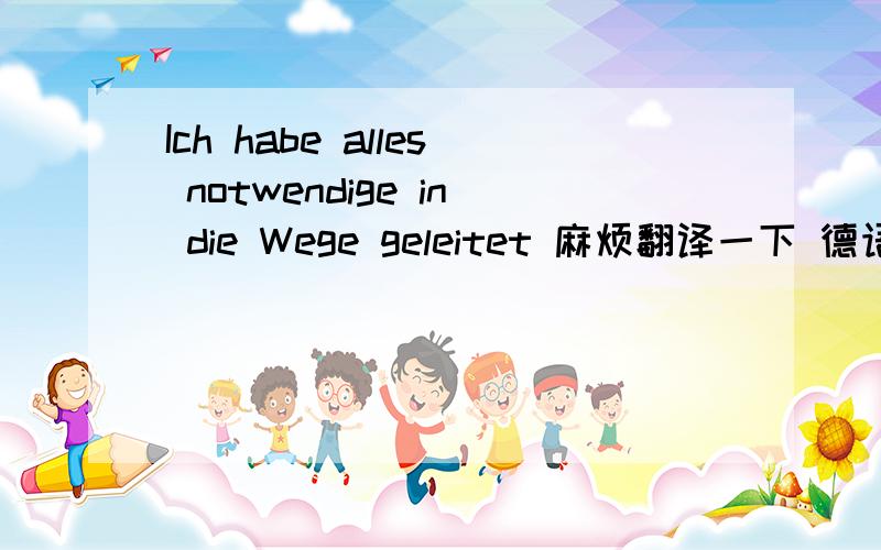 Ich habe alles notwendige in die Wege geleitet 麻烦翻译一下 德语