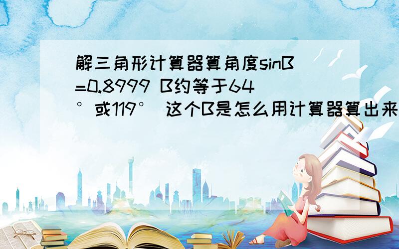 解三角形计算器算角度sinB=0.8999 B约等于64°或119° 这个B是怎么用计算器算出来的 笔算可以吗