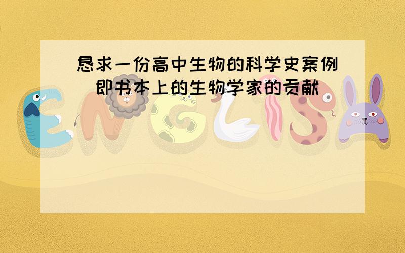 恳求一份高中生物的科学史案例(即书本上的生物学家的贡献)