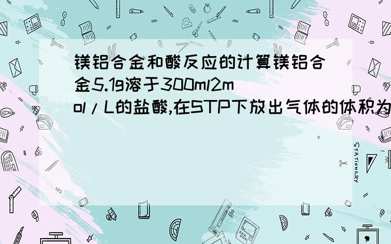 镁铝合金和酸反应的计算镁铝合金5.1g溶于300ml2mol/L的盐酸,在STP下放出气体的体积为5.6L.向反应后的溶液中加入足量氨水,产生沉淀的质量为