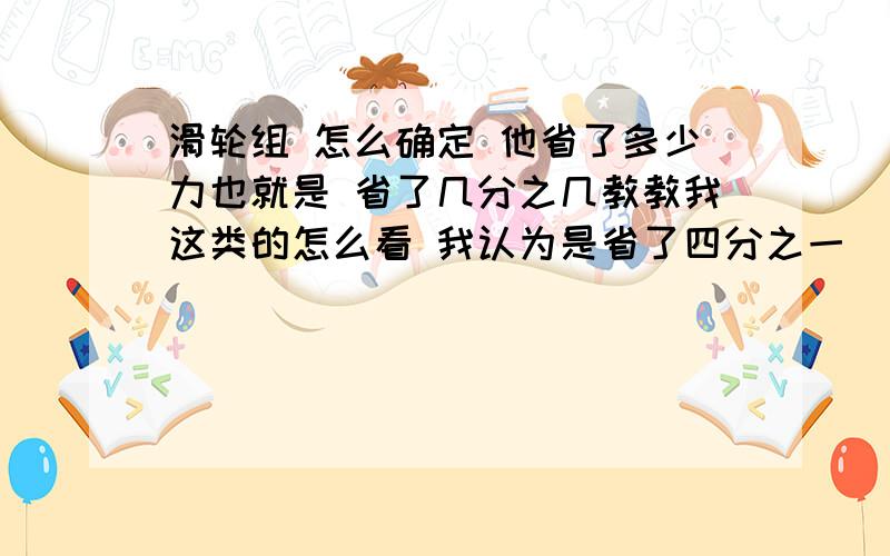 滑轮组 怎么确定 他省了多少力也就是 省了几分之几教教我这类的怎么看 我认为是省了四分之一