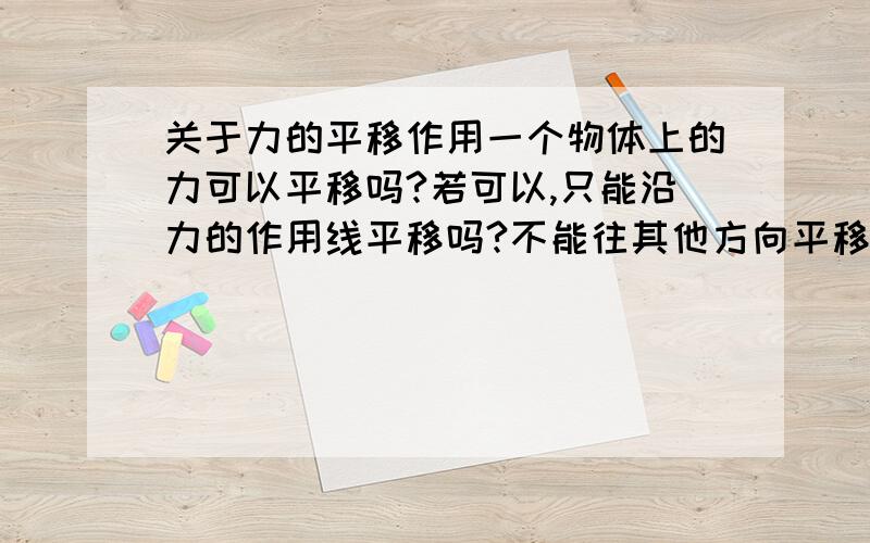 关于力的平移作用一个物体上的力可以平移吗?若可以,只能沿力的作用线平移吗?不能往其他方向平移吗?例如：1.作用于一个物体上的两个方向相反大小相等的力不在同一直线上,而是相互平行