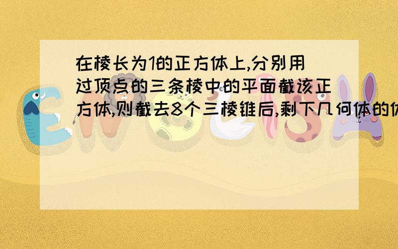 在棱长为1的正方体上,分别用过顶点的三条棱中的平面截该正方体,则截去8个三棱锥后,剩下几何体的体积是多少?