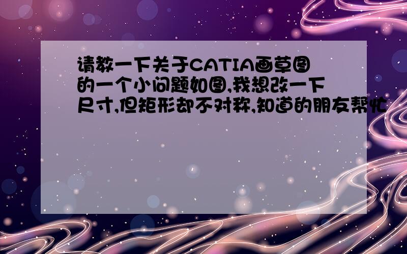 请教一下关于CATIA画草图的一个小问题如图,我想改一下尺寸,但矩形却不对称,知道的朋友帮忙