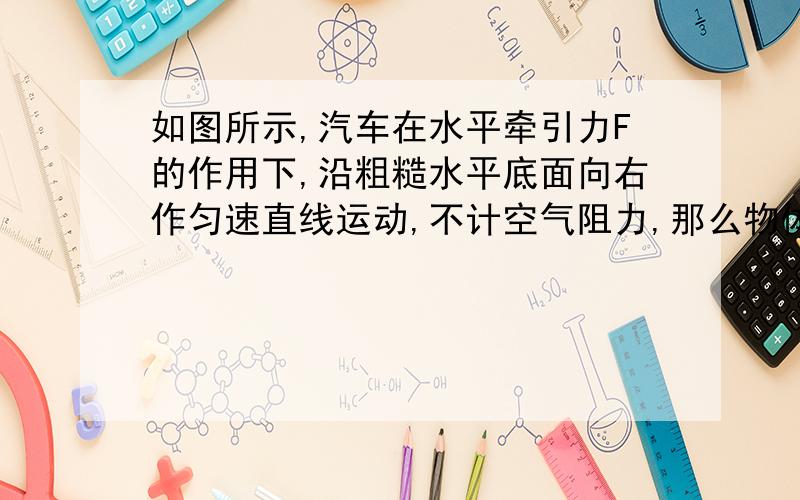 如图所示,汽车在水平牵引力F的作用下,沿粗糙水平底面向右作匀速直线运动,不计空气阻力,那么物体受到几个力的作用?