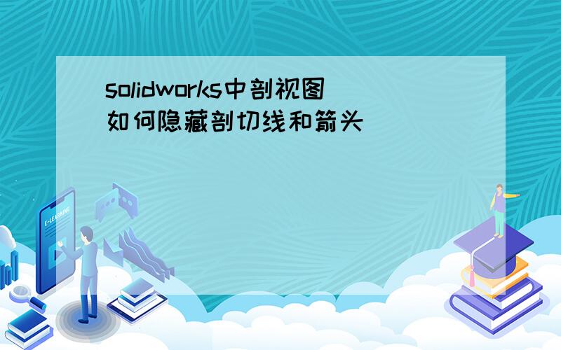 solidworks中剖视图如何隐藏剖切线和箭头