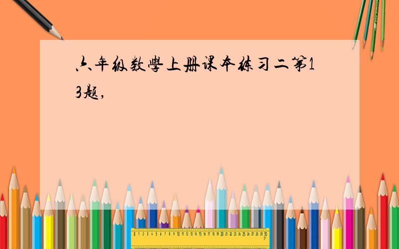 六年级数学上册课本练习二第13题,