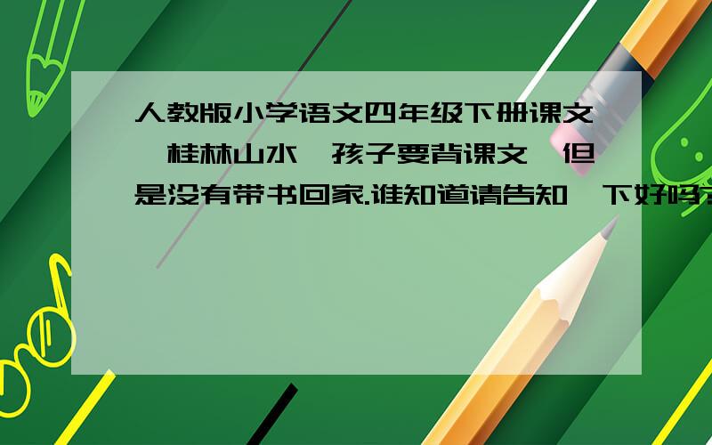 人教版小学语文四年级下册课文《桂林山水》孩子要背课文,但是没有带书回家.谁知道请告知一下好吗?