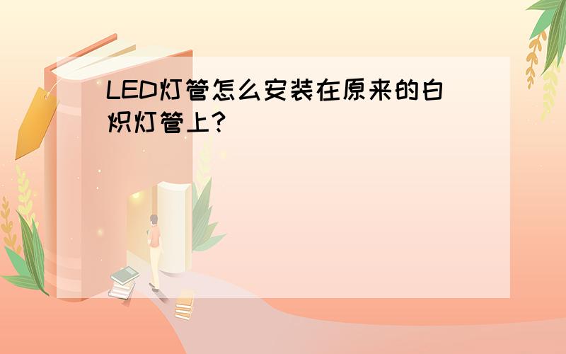 LED灯管怎么安装在原来的白炽灯管上?