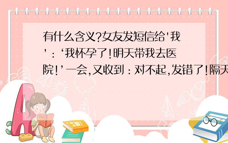 有什么含义?女友发短信给'我'：‘我怀孕了!明天带我去医院!’一会,又收到：对不起,发错了!隔天陪她去医院,完事后她大哭,我赶忙安慰,谁知她掏出一把小木梳给'我',泪奔而去这是一个QQ投票