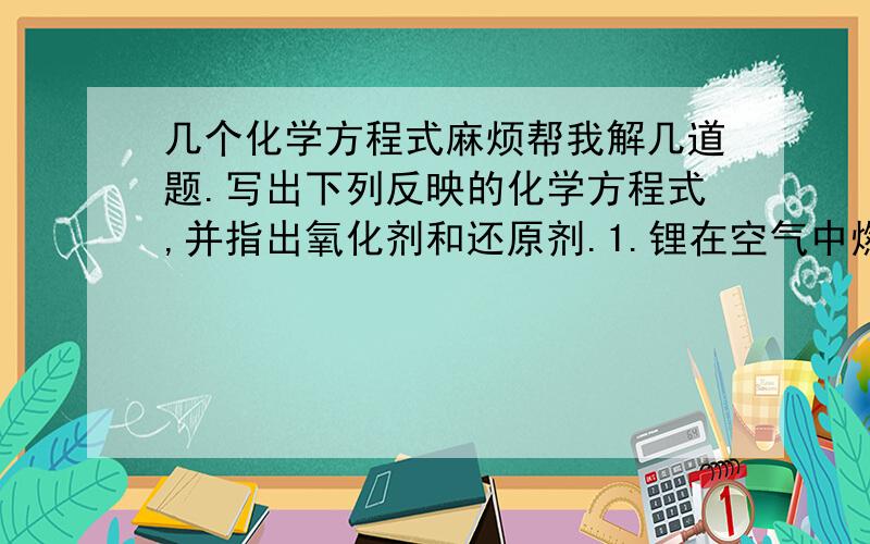 几个化学方程式麻烦帮我解几道题.写出下列反映的化学方程式,并指出氧化剂和还原剂.1.锂在空气中燃烧.2.钾与水反应3.溴与碘化钾反应4.氯化亚铁与氯气反应