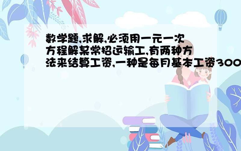 数学题,求解,必须用一元一次方程解某常招运输工,有两种方法来结算工资,一种是每月基本工资300元,每云一吨再给15元,另一种是没有基本工资,每用一吨给20元,问每月云多少吨时两种结算方法