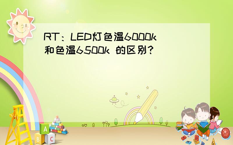 RT：LED灯色温6000k和色温6500k 的区别?