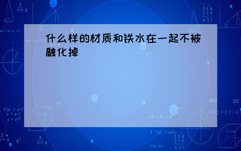 什么样的材质和铁水在一起不被融化掉