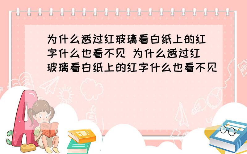 为什么透过红玻璃看白纸上的红字什么也看不见 为什么透过红玻璃看白纸上的红字什么也看不见