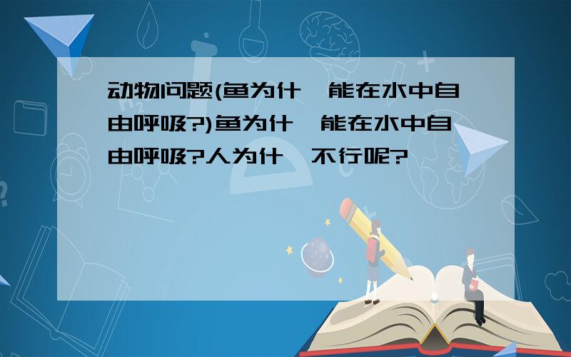 动物问题(鱼为什麼能在水中自由呼吸?)鱼为什麽能在水中自由呼吸?人为什麽不行呢?