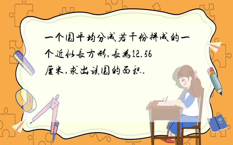 一个圆平均分成若干份拼成的一个近似长方形,长为12.56厘米,求出该圆的面积.