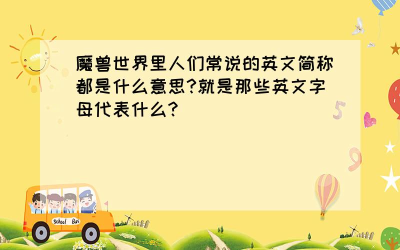 魔兽世界里人们常说的英文简称都是什么意思?就是那些英文字母代表什么?