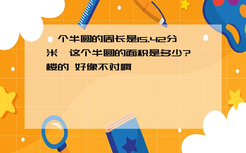 一个半圆的周长是15.42分米,这个半圆的面积是多少?一楼的 好像不对啊